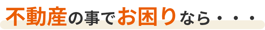 不動産の事でお困りなら・・・