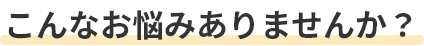 こんなお悩みありませんか？