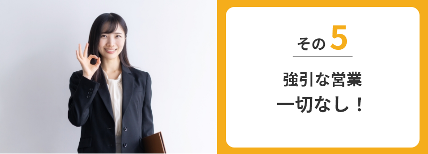 その5、強引な営業⼀切なし！